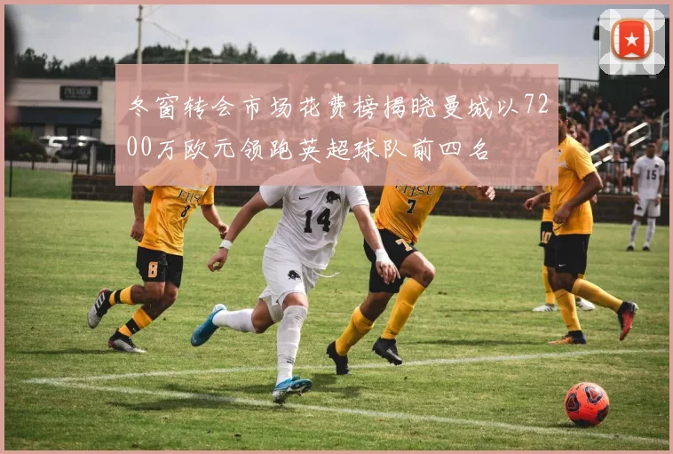 冬窗转会市场花费榜揭晓曼城以7200万欧元领跑英超球队前四名