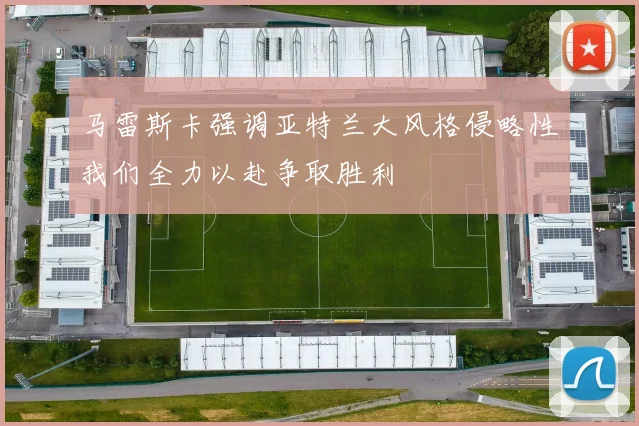 马雷斯卡强调亚特兰大风格侵略性我们全力以赴争取胜利