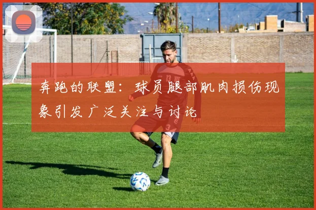 奔跑的联盟：球员腿部肌肉损伤现象引发广泛关注与讨论