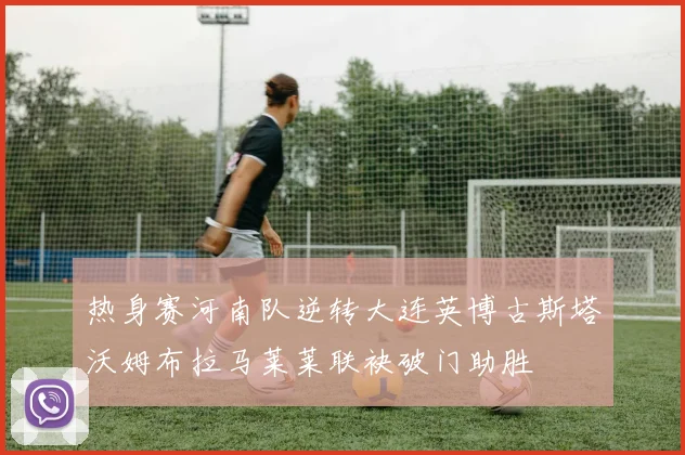 热身赛河南队逆转大连英博古斯塔沃姆布拉马莱莱联袂破门助胜