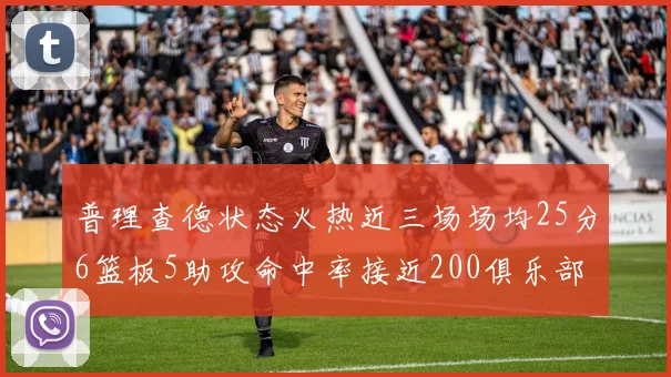 普理查德状态火热近三场场均25分6篮板5助攻命中率接近200俱乐部