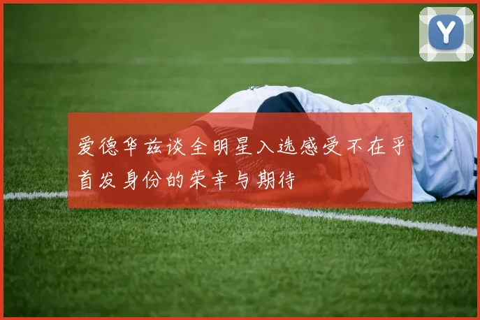 爱德华兹谈全明星入选感受不在乎首发身份的荣幸与期待
