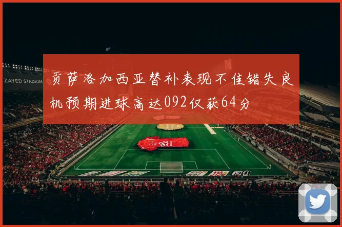 贡萨洛加西亚替补表现不佳错失良机预期进球高达092仅获64分