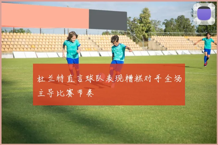 杜兰特直言球队表现糟糕对手全场主导比赛节奏