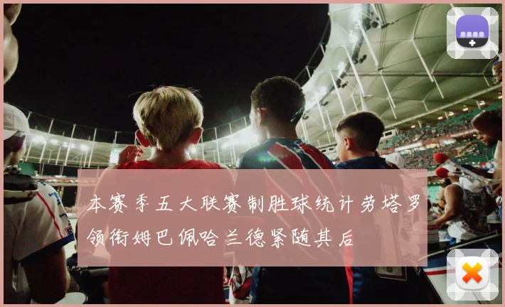 本赛季五大联赛制胜球统计劳塔罗领衔姆巴佩哈兰德紧随其后