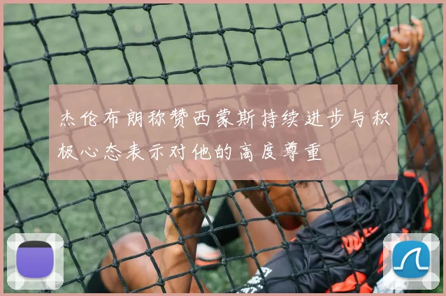 杰伦布朗称赞西蒙斯持续进步与积极心态表示对他的高度尊重