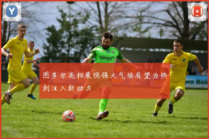 图多尔亮相展现强大气场有望为热刺注入新动力