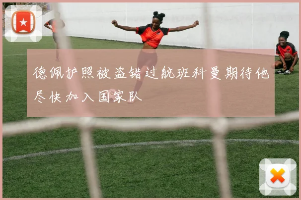 德佩护照被盗错过航班科曼期待他尽快加入国家队