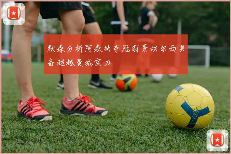 默森分析阿森纳夺冠前景切尔西具备超越曼城实力