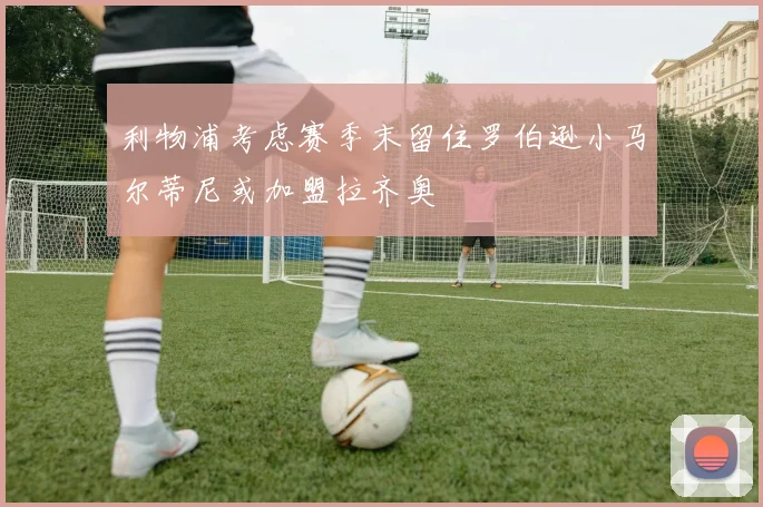 利物浦考虑赛季末留住罗伯逊小马尔蒂尼或加盟拉齐奥