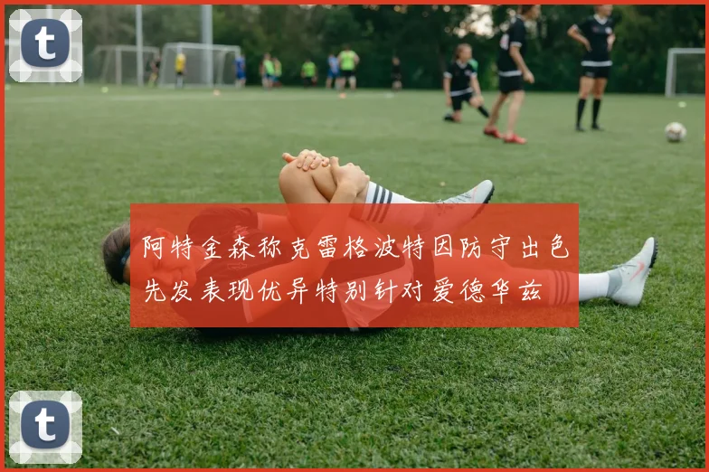 阿特金森称克雷格波特因防守出色先发表现优异特别针对爱德华兹