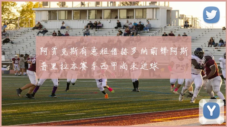 阿贾克斯有意租借赫罗纳前锋阿斯普里拉本赛季西甲尚未进球