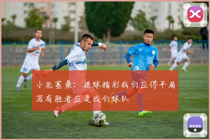 小孔塞桑：进球精彩我们应得平局若有胜者应是我们球队
