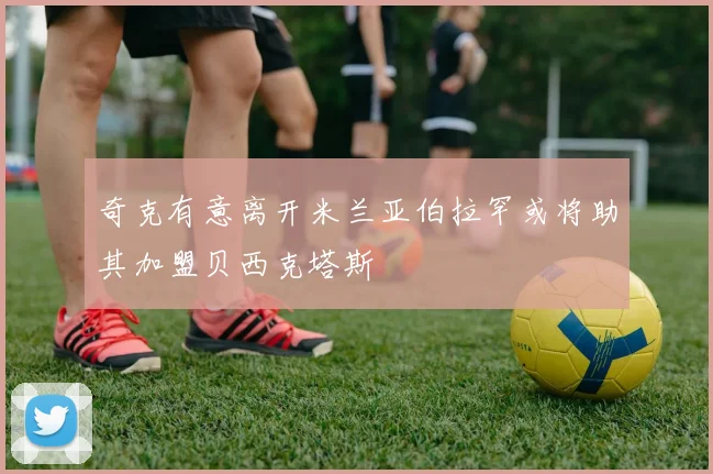 奇克有意离开米兰亚伯拉罕或将助其加盟贝西克塔斯