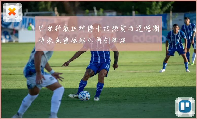 巴尔科表达对博卡的热爱与遗憾期待未来重返球队再创辉煌