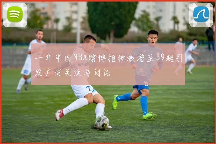一年半内NBA赌博指控激增至39起引发广泛关注与讨论