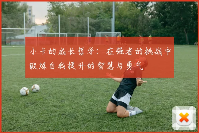 小卡的成长哲学：在强者的挑战中锻炼自我提升的智慧与勇气