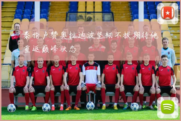 泰伦卢赞奥拉迪波坚韧不拔期待他重返巅峰状态