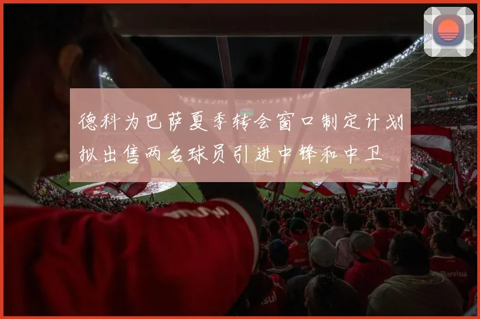 德科为巴萨夏季转会窗口制定计划拟出售两名球员引进中锋和中卫