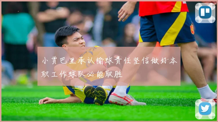 小贾巴里承认输球责任坚信做好本职工作球队必能取胜