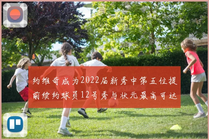 约维奇成为2022届新秀中第五位提前续约球员12号秀与状元最高可达5年287亿