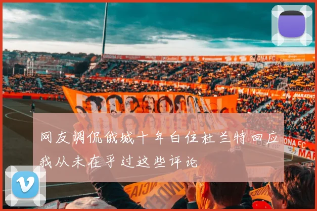 网友调侃俄城十年白住杜兰特回应我从未在乎过这些评论