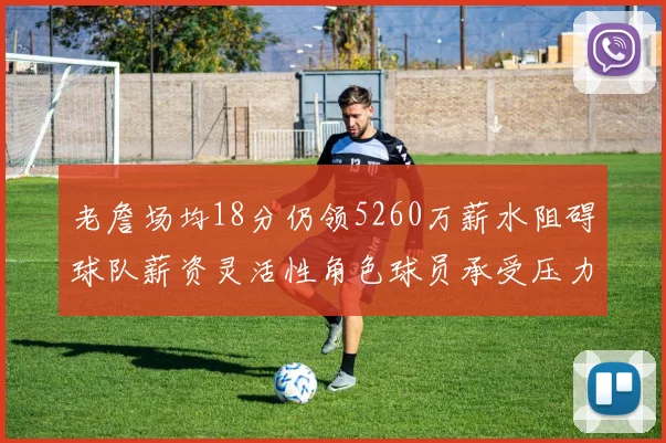 老詹场均18分仍领5260万薪水阻碍球队薪资灵活性角色球员承受压力