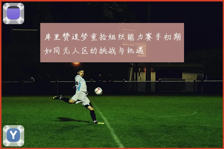 库里赞追梦重拾组织能力赛季初期如同无人区的挑战与机遇