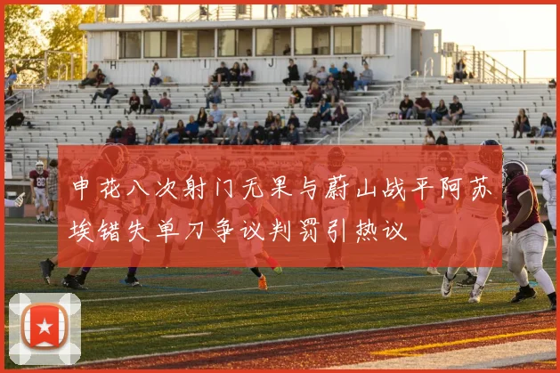 申花八次射门无果与蔚山战平阿苏埃错失单刀争议判罚引热议