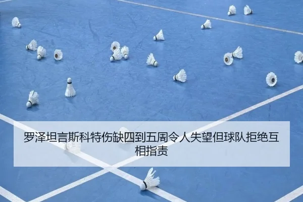 罗泽坦言斯科特伤缺四到五周令人失望但球队拒绝互相指责
